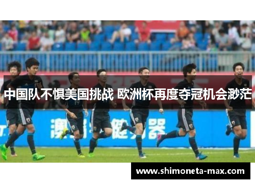 中国队不惧美国挑战 欧洲杯再度夺冠机会渺茫