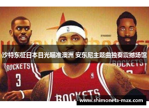 沙特东征日本目光瞄准澳洲 安东尼主题曲独奏震撼场馆