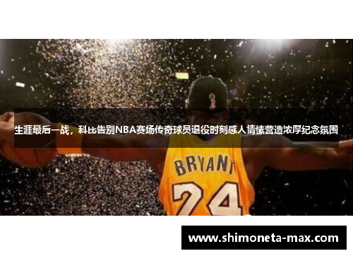 生涯最后一战，科比告别NBA赛场传奇球员退役时刻感人情愫营造浓厚纪念氛围