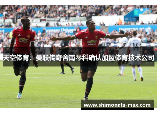 天空体育：曼联传奇舍甫琴科确认加盟体育技术公司