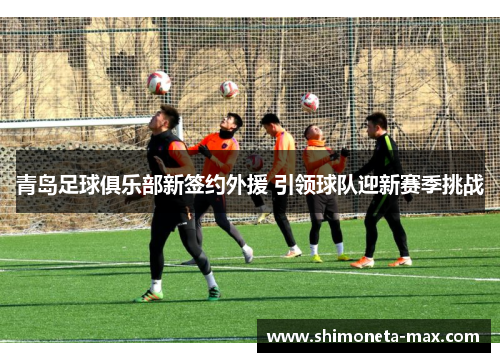 青岛足球俱乐部新签约外援 引领球队迎新赛季挑战